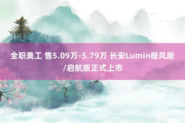 全职美工 售5.09万-5.79万 长安Lumin橙风版/启航版正式上市