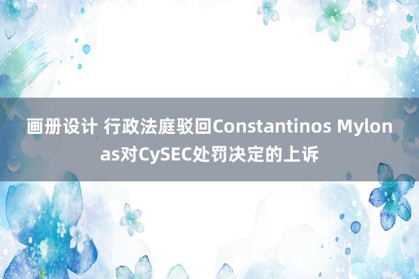 画册设计 行政法庭驳回Constantinos Mylonas对CySEC处罚决定的上诉