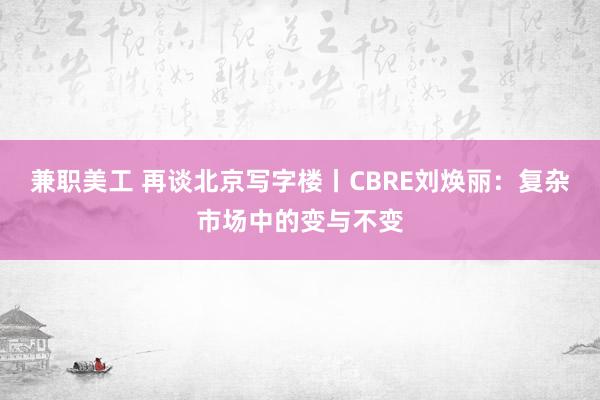 兼职美工 再谈北京写字楼丨CBRE刘焕丽：复杂市场中的变与不变