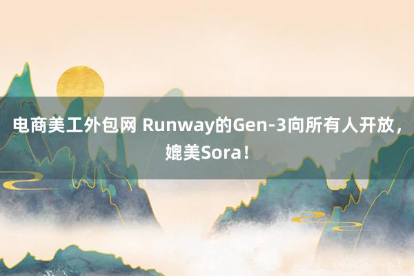 电商美工外包网 Runway的Gen-3向所有人开放，媲美Sora！