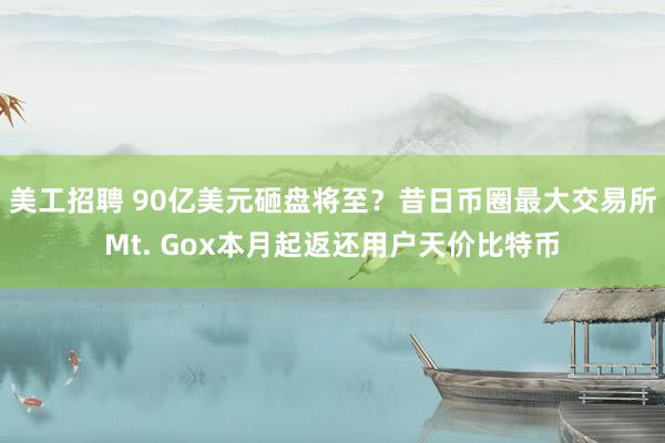 美工招聘 90亿美元砸盘将至？昔日币圈最大交易所Mt. Gox本月起返还用户天价比特币