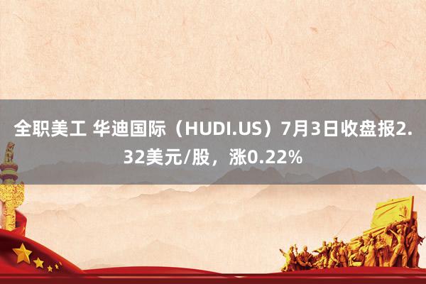 全职美工 华迪国际（HUDI.US）7月3日收盘报2.32美元/股，涨0.22%