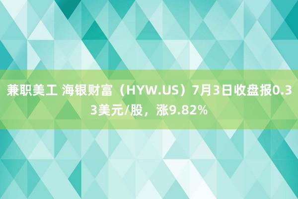 兼职美工 海银财富（HYW.US）7月3日收盘报0.33美元/股，涨9.82%