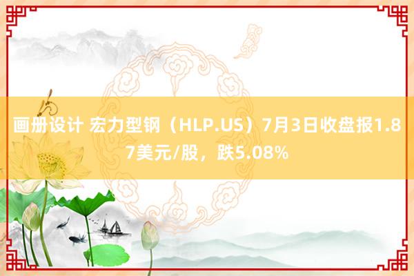 画册设计 宏力型钢（HLP.US）7月3日收盘报1.87美元/股，跌5.08%