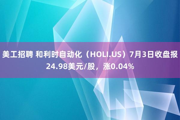 美工招聘 和利时自动化（HOLI.US）7月3日收盘报24.98美元/股，涨0.04%