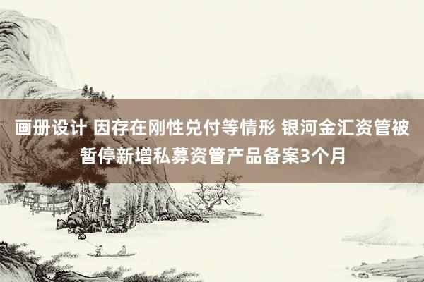 画册设计 因存在刚性兑付等情形 银河金汇资管被暂停新增私募资管产品备案3个月