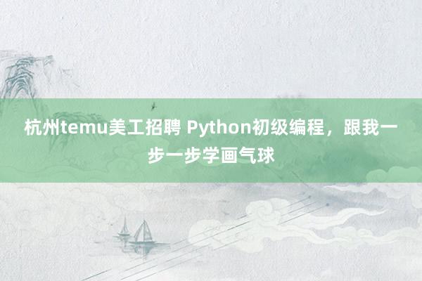 杭州temu美工招聘 Python初级编程，跟我一步一步学画气球