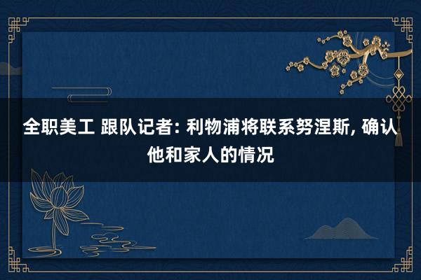 全职美工 跟队记者: 利物浦将联系努涅斯, 确认他和家人的情况