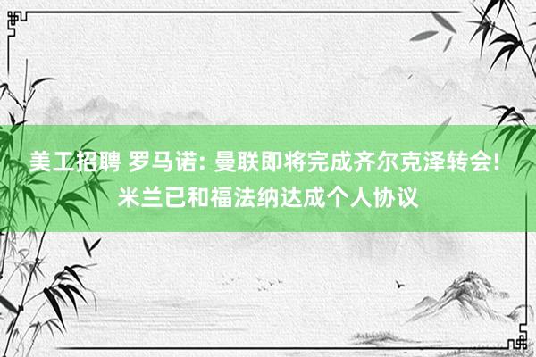 美工招聘 罗马诺: 曼联即将完成齐尔克泽转会! 米兰已和福法纳达成个人协议