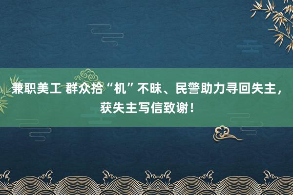 兼职美工 群众拾“机”不昧、民警助力寻回失主，获失主写信致谢！