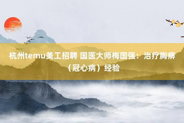 杭州temu美工招聘 国医大师梅国强：治疗胸痹（冠心病）经验