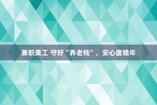 兼职美工 守好“养老钱”，安心度晚年