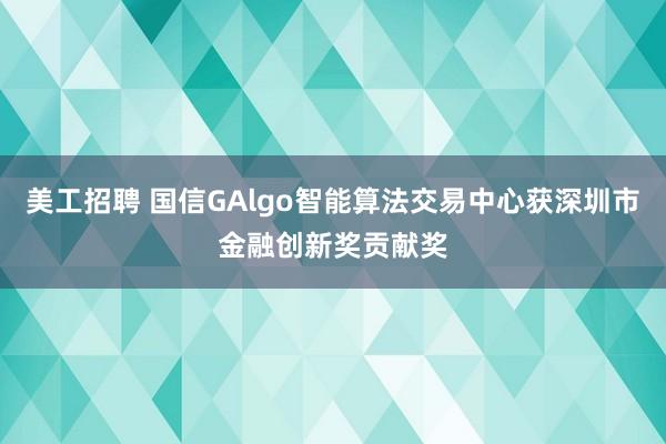 美工招聘 国信GAlgo智能算法交易中心获深圳市金融创新奖贡献奖