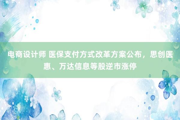 电商设计师 医保支付方式改革方案公布，思创医惠、万达信息等股逆市涨停