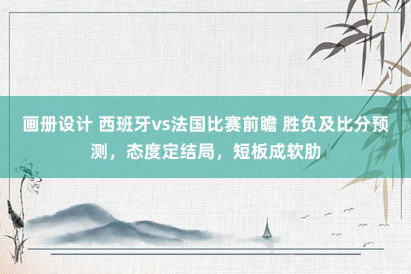 画册设计 西班牙vs法国比赛前瞻 胜负及比分预测，态度定结局，短板成软肋