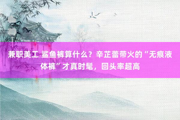 兼职美工 鲨鱼裤算什么？辛芷蕾带火的“无痕液体裤”才真时髦，回头率超高