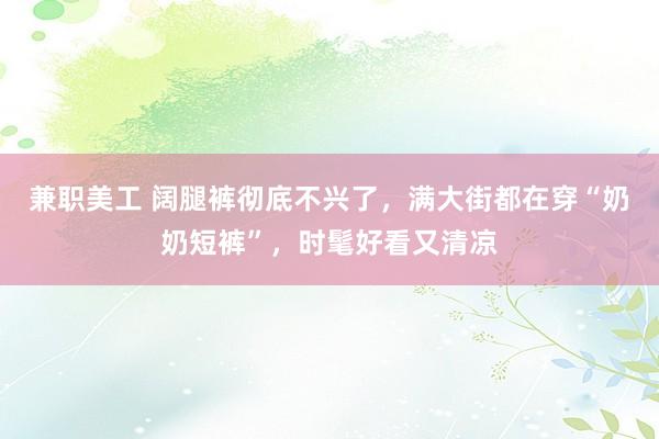 兼职美工 阔腿裤彻底不兴了，满大街都在穿“奶奶短裤”，时髦好看又清凉