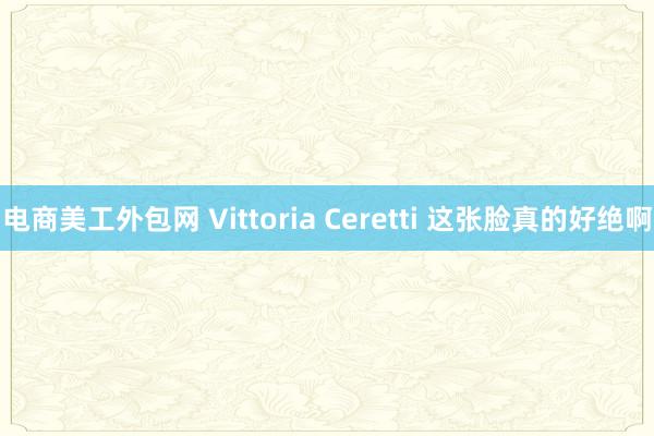 电商美工外包网 Vittoria Ceretti 这张脸真的好绝啊