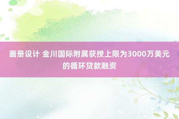 画册设计 金川国际附属获授上限为3000万美元的循环贷款融资