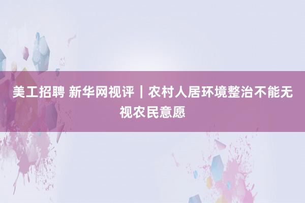 美工招聘 新华网视评｜农村人居环境整治不能无视农民意愿