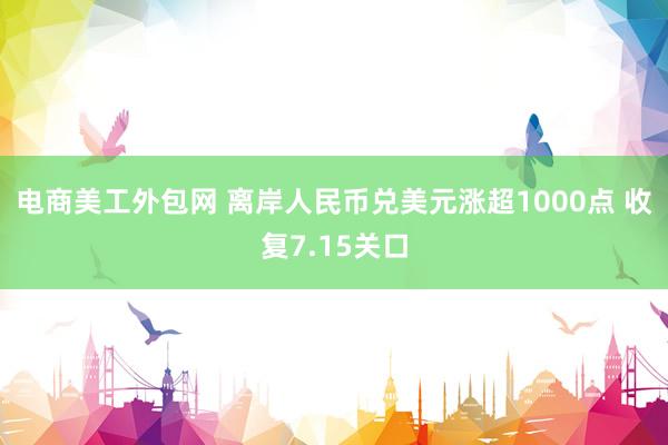 电商美工外包网 离岸人民币兑美元涨超1000点 收复7.15关口