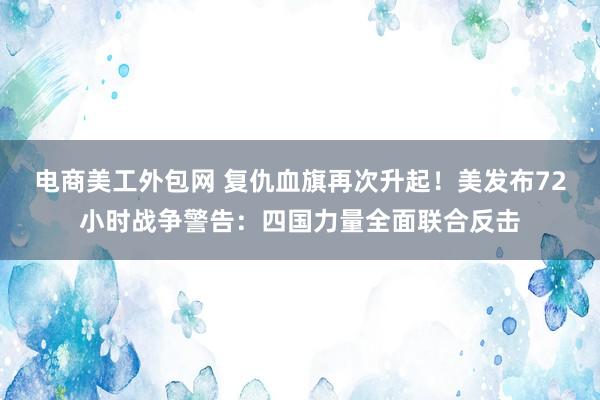 电商美工外包网 复仇血旗再次升起！美发布72小时战争警告：四国力量全面联合反击