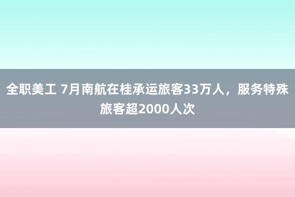 全职美工 7月南航在桂承运旅客33万人，服务特殊旅客超2000人次