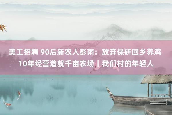 美工招聘 90后新农人彭雨：放弃保研回乡养鸡 10年经营造就千亩农场｜我们村的年轻人