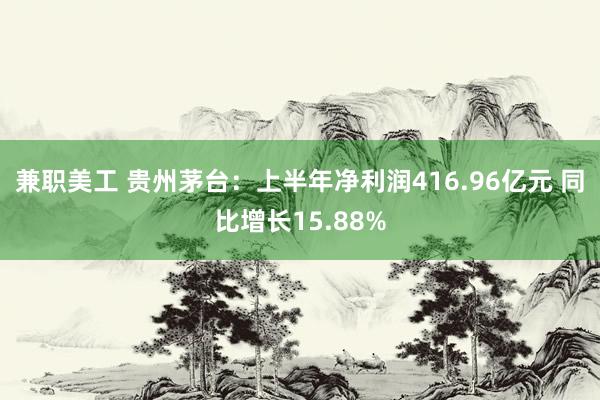 兼职美工 贵州茅台：上半年净利润416.96亿元 同比增长15.88%