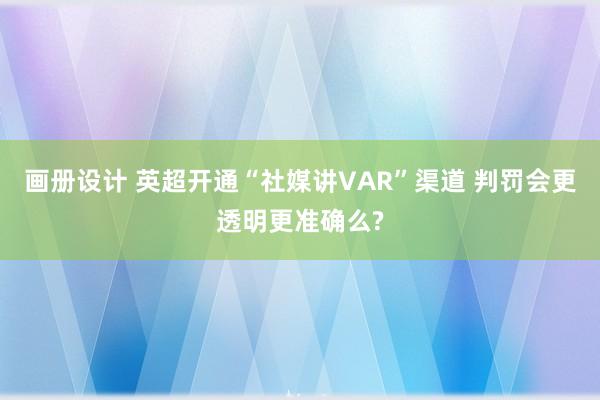 画册设计 英超开通“社媒讲VAR”渠道 判罚会更透明更准确么?