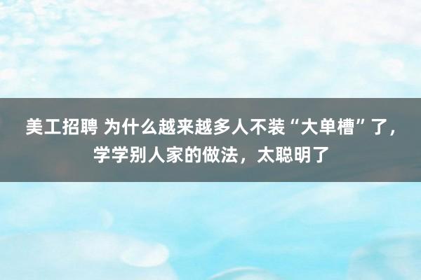 美工招聘 为什么越来越多人不装“大单槽”了，学学别人家的做法，太聪明了