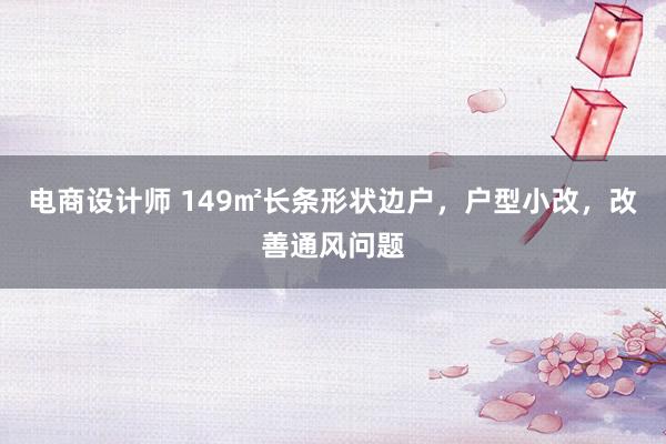 电商设计师 149㎡长条形状边户，户型小改，改善通风问题