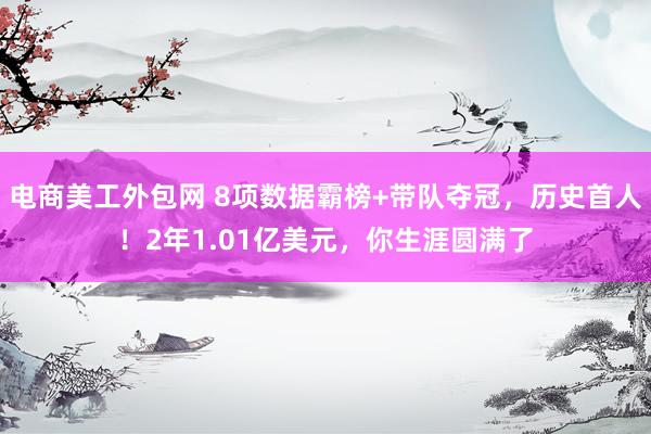 电商美工外包网 8项数据霸榜+带队夺冠，历史首人！2年1.01亿美元，你生涯圆满了