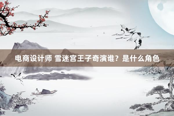 电商设计师 雪迷宫王子奇演谁？是什么角色