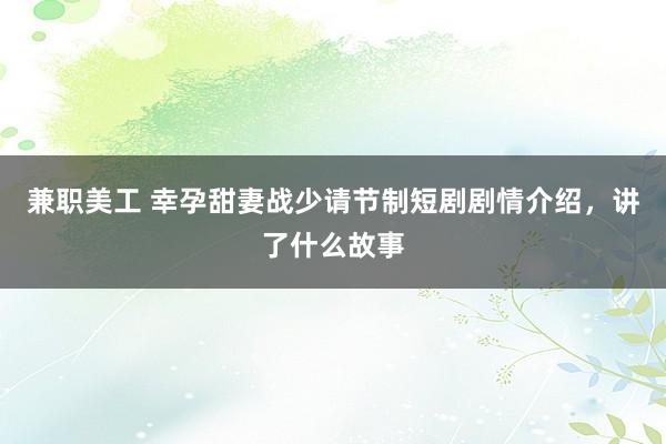 兼职美工 幸孕甜妻战少请节制短剧剧情介绍，讲了什么故事