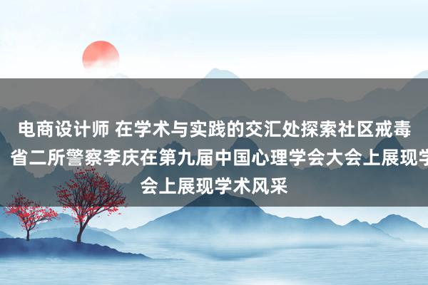 电商设计师 在学术与实践的交汇处探索社区戒毒新路径：省二所警察李庆在第九届中国心理学会大会上展现学术风采