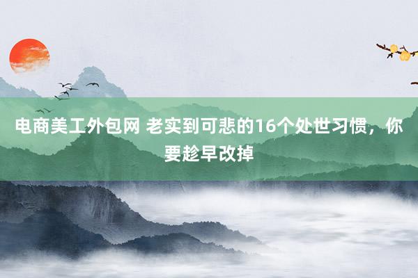 电商美工外包网 老实到可悲的16个处世习惯，你要趁早改掉