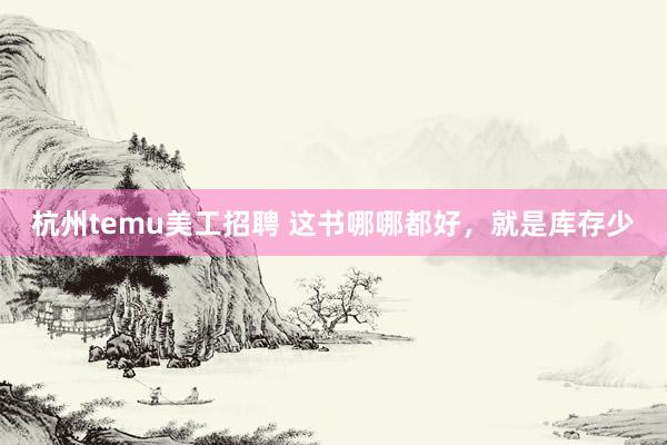 杭州temu美工招聘 这书哪哪都好，就是库存少