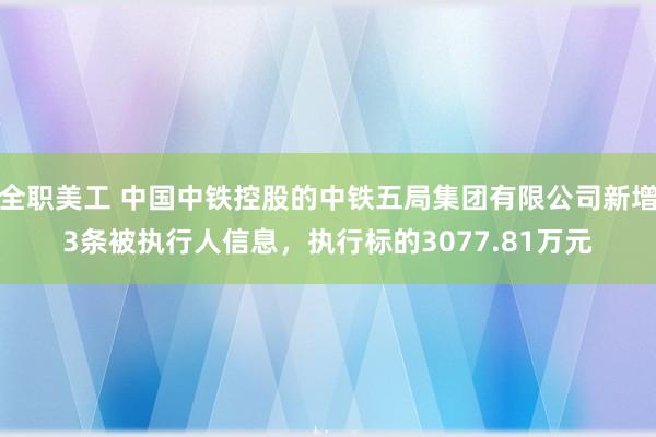 全职美工 中国中铁控股的中铁五局集团有限公司新增3条被执行人信息，执行标的3077.81万元