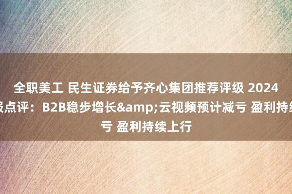 全职美工 民生证券给予齐心集团推荐评级 2024半年报点评：B2B稳步增长&云视频预计减亏 盈利持续上行