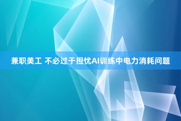 兼职美工 不必过于担忧AI训练中电力消耗问题