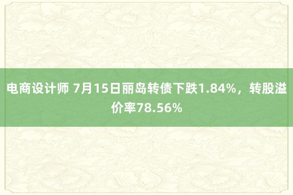 电商设计师 7月15日丽岛转债下跌1.84%，转股溢价率78.56%