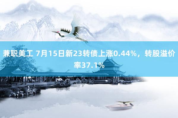 兼职美工 7月15日新23转债上涨0.44%，转股溢价率37.1%