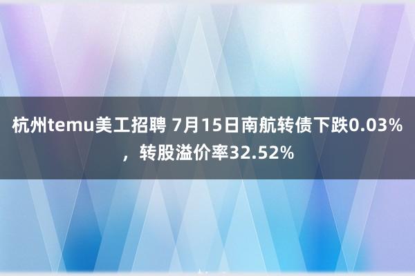 杭州temu美工招聘 7月15日南航转债下跌0.03%，转股溢价率32.52%