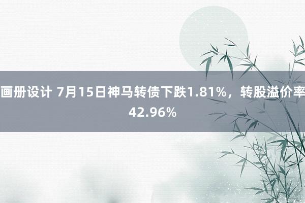 画册设计 7月15日神马转债下跌1.81%，转股溢价率42.96%