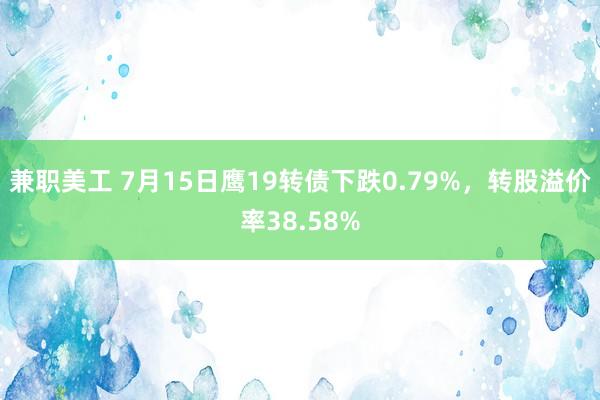 兼职美工 7月15日鹰19转债下跌0.79%，转股溢价率38.58%