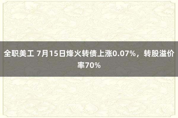 全职美工 7月15日烽火转债上涨0.07%，转股溢价率70%