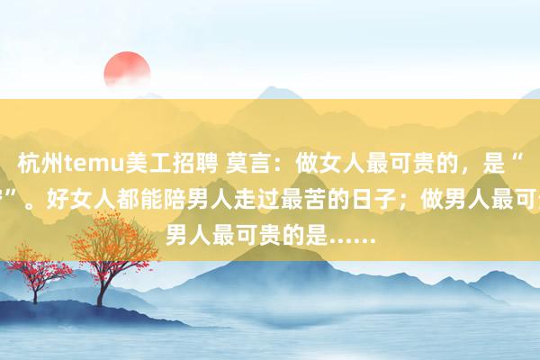 杭州temu美工招聘 莫言：做女人最可贵的，是“莫欺少年穷”。好女人都能陪男人走过最苦的日子；做男人最可贵的是......